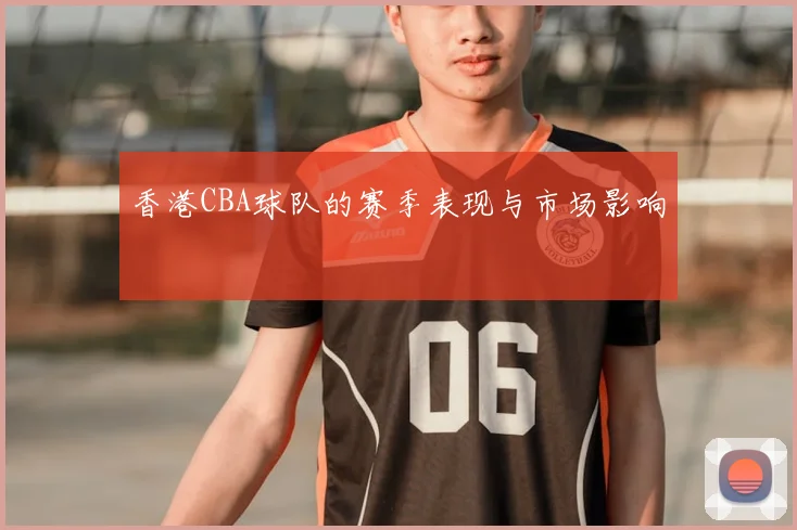 香港CBA球队的赛季表现与市场影响