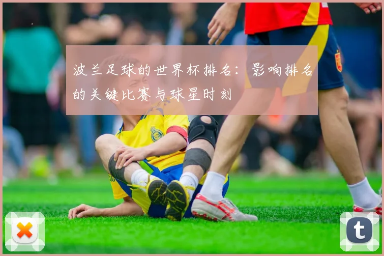波兰足球的世界杯排名：影响排名的关键比赛与球星时刻