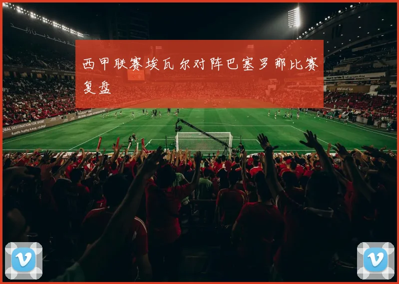 西甲联赛埃瓦尔对阵巴塞罗那比赛复盘