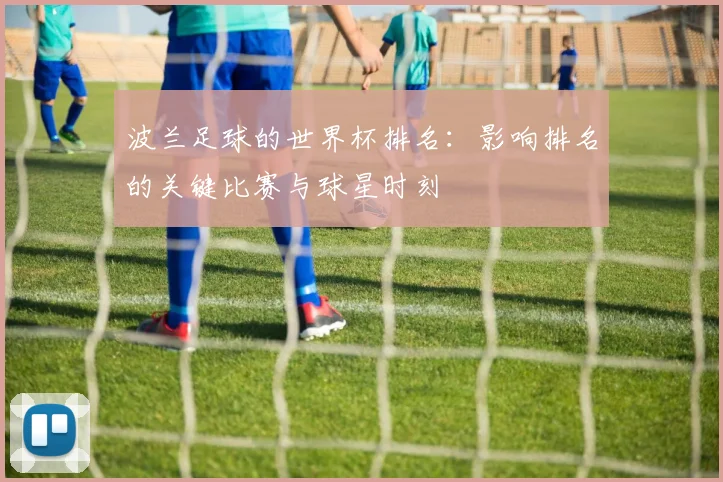 波兰足球的世界杯排名：影响排名的关键比赛与球星时刻