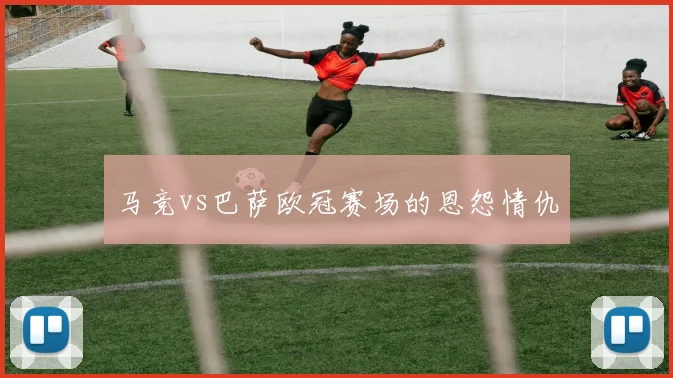 马竞vs巴萨欧冠赛场的恩怨情仇