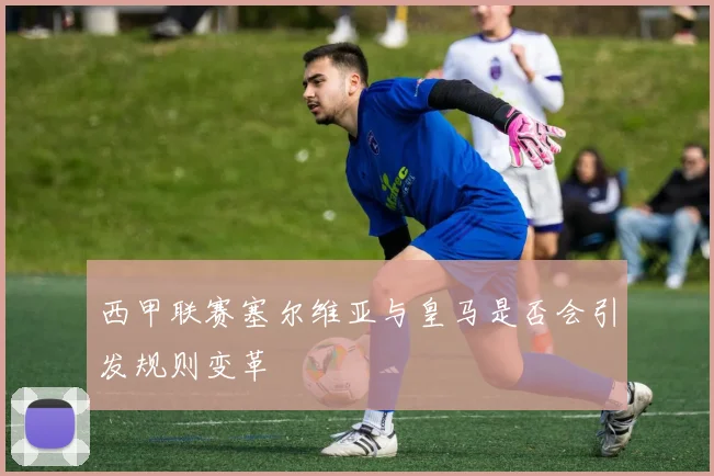 西甲联赛塞尔维亚与皇马是否会引发规则变革