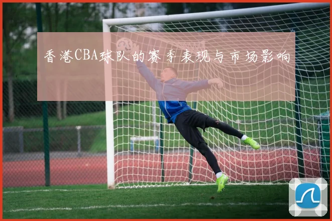 香港CBA球队的赛季表现与市场影响