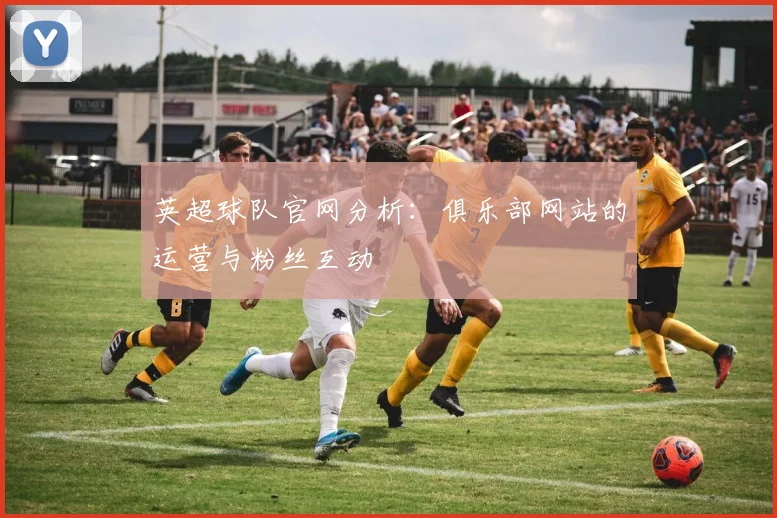 英超球队官网分析：俱乐部网站的运营与粉丝互动
