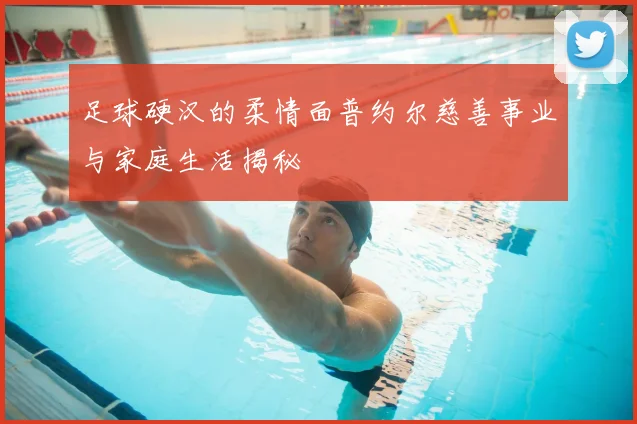 足球硬汉的柔情面普约尔慈善事业与家庭生活揭秘